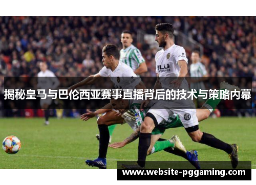 揭秘皇马与巴伦西亚赛事直播背后的技术与策略内幕