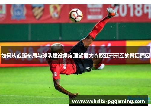 如何从战略布局与球队建设角度理解恒大夺取亚冠冠军的背后原因