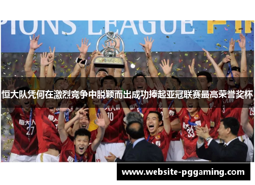 恒大队凭何在激烈竞争中脱颖而出成功捧起亚冠联赛最高荣誉奖杯 恒大队凭何在激烈竞争中脱颖而出成功捧起亚冠联赛最高荣誉奖杯
