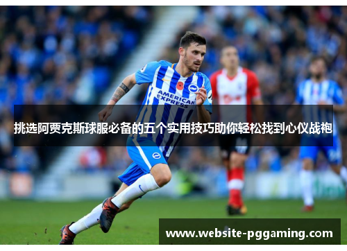 挑选阿贾克斯球服必备的五个实用技巧助你轻松找到心仪战袍