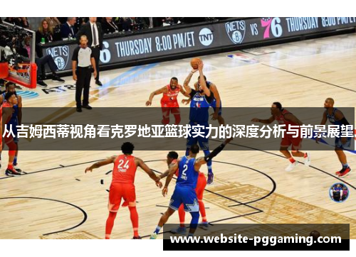 从吉姆西蒂视角看克罗地亚篮球实力的深度分析与前景展望 从吉姆西蒂视角看克罗地亚篮球实力的深度分析与前景展望