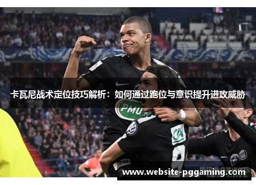 卡瓦尼战术定位技巧解析：如何通过跑位与意识提升进攻威胁