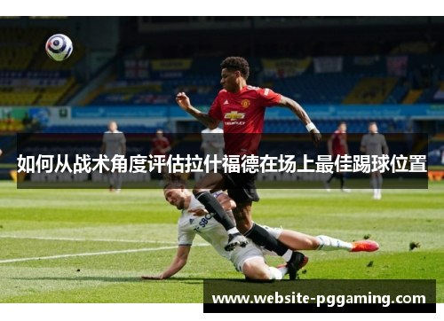 如何从战术角度评估拉什福德在场上最佳踢球位置
