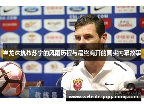 崔龙洙执教苏宁的风雨历程与最终离开的真实内幕故事