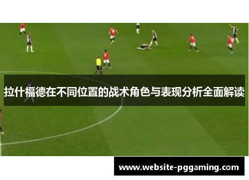 拉什福德在不同位置的战术角色与表现分析全面解读