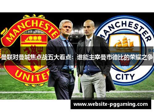 曼联对曼城焦点战五大看点：谁能主宰曼市德比的荣耀之争