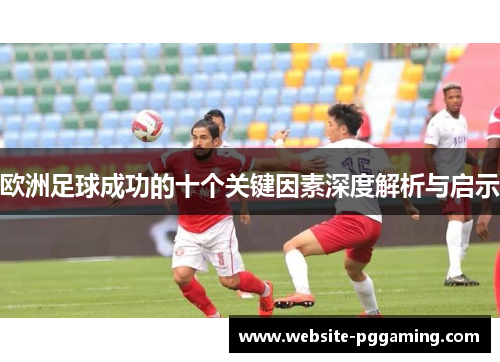 欧洲足球成功的十个关键因素深度解析与启示