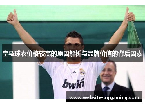 皇马球衣价格较高的原因解析与品牌价值的背后因素 皇马球衣价格较高的原因解析与品牌价值的背后因素