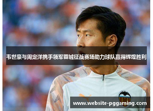 韦世豪与周定洋携手领军蓉城征战赛场助力球队赢得辉煌胜利