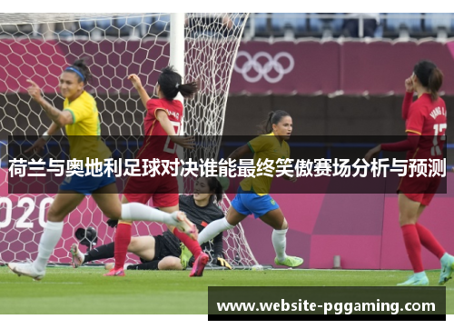 荷兰与奥地利足球对决谁能最终笑傲赛场分析与预测