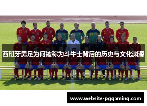 西班牙男足为何被称为斗牛士背后的历史与文化渊源