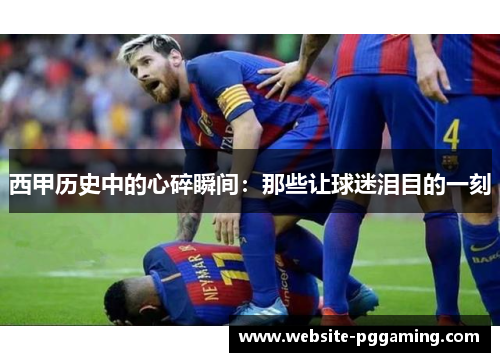 西甲历史中的心碎瞬间：那些让球迷泪目的一刻