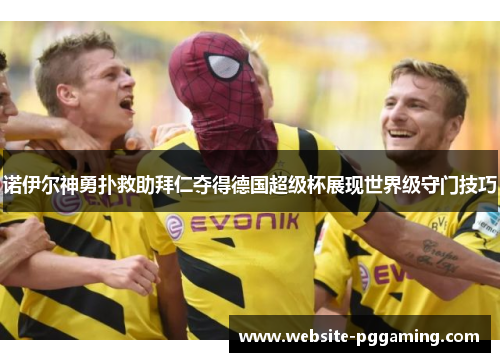 诺伊尔神勇扑救助拜仁夺得德国超级杯展现世界级守门技巧 诺伊尔神勇扑救助拜仁夺得德国超级杯展现世界级守门技巧