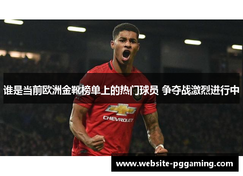谁是当前欧洲金靴榜单上的热门球员 争夺战激烈进行中 谁是当前欧洲金靴榜单上的热门球员 争夺战激烈进行中