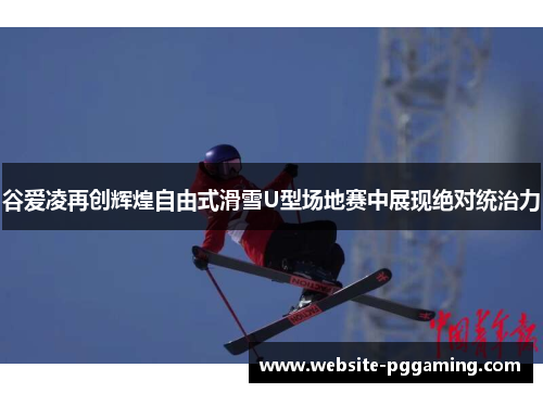 谷爱凌再创辉煌自由式滑雪U型场地赛中展现绝对统治力 谷爱凌再创辉煌自由式滑雪U型场地赛中展现绝对统治力
