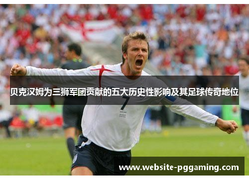 贝克汉姆为三狮军团贡献的五大历史性影响及其足球传奇地位 贝克汉姆为三狮军团贡献的五大历史性影响及其足球传奇地位