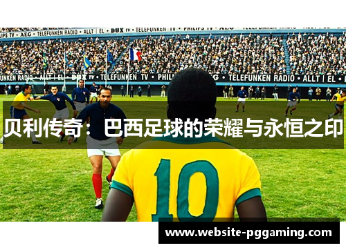 贝利传奇:巴西足球的荣耀与永恒之印 贝利传奇:巴西足球的荣耀与永恒之印