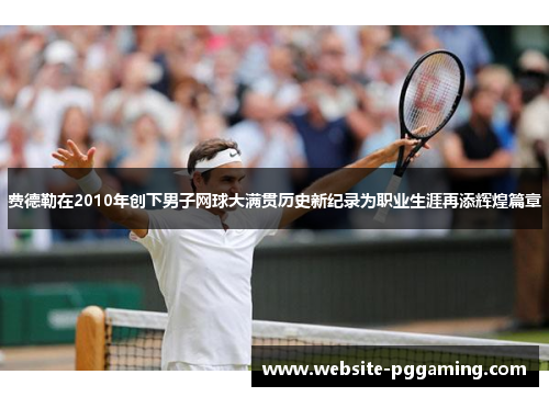 费德勒在2010年创下男子网球大满贯历史新纪录为职业生涯再添辉煌篇章 费德勒在2010年创下男子网球大满贯历史新纪录为职业生涯再添辉煌篇章
