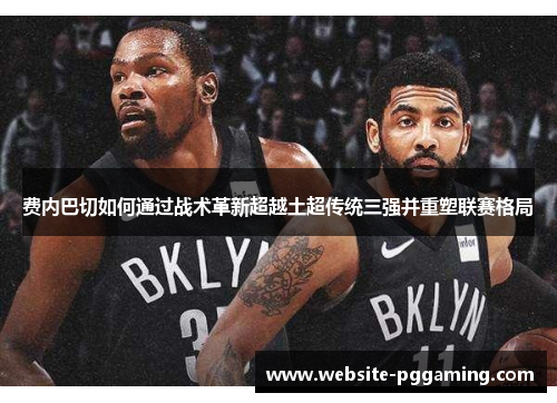 费内巴切如何通过战术革新超越土超传统三强并重塑联赛格局 费内巴切如何通过战术革新超越土超传统三强并重塑联赛格局