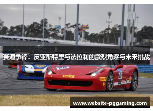 赛道争锋:皮亚斯特里与法拉利的激烈角逐与未来挑战 赛道争锋:皮亚斯特里与法拉利的激烈角逐与未来挑战