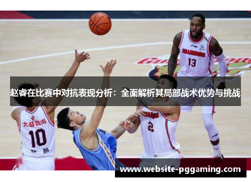 赵睿在比赛中对抗表现分析：全面解析其局部战术优势与挑战