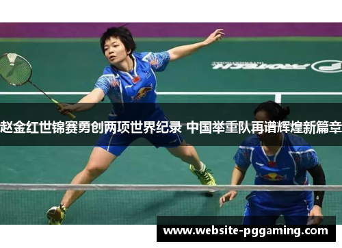 赵金红世锦赛勇创两项世界纪录 中国举重队再谱辉煌新篇章 赵金红世锦赛勇创两项世界纪录 中国举重队再谱辉煌新篇章