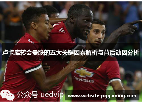 卢卡库转会曼联的五大关键因素解析与背后动因分析 卢卡库转会曼联的五大关键因素解析与背后动因分析