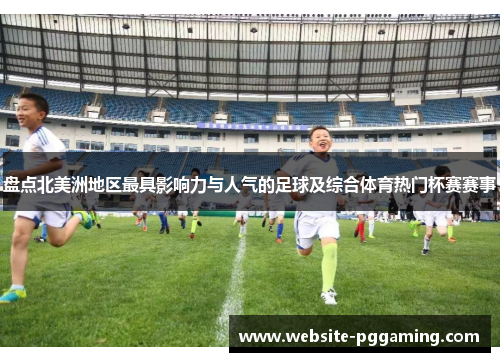 盘点北美洲地区最具影响力与人气的足球及综合体育热门杯赛赛事