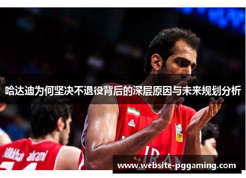 哈达迪为何坚决不退役背后的深层原因与未来规划分析