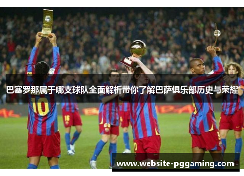 巴塞罗那属于哪支球队全面解析带你了解巴萨俱乐部历史与荣耀