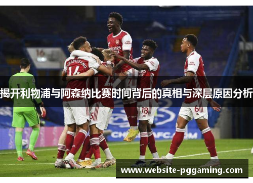 揭开利物浦与阿森纳比赛时间背后的真相与深层原因分析 揭开利物浦与阿森纳比赛时间背后的真相与深层原因分析