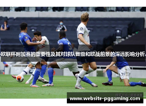 欧联杯附加赛的重要性及其对球队晋级和欧战前景的深远影响分析