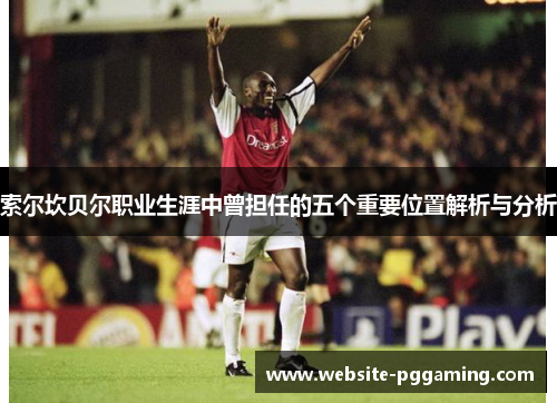 索尔坎贝尔职业生涯中曾担任的五个重要位置解析与分析 索尔坎贝尔职业生涯中曾担任的五个重要位置解析与分析