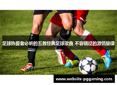 足球热爱者必听的五首经典足球歌曲 不容错过的激情旋律 足球热爱者必听的五首经典足球歌曲 不容错过的激情旋律