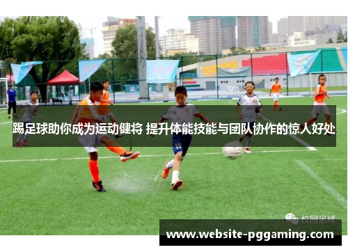 踢足球助你成为运动健将 提升体能技能与团队协作的惊人好处 踢足球助你成为运动健将 提升体能技能与团队协作的惊人好处