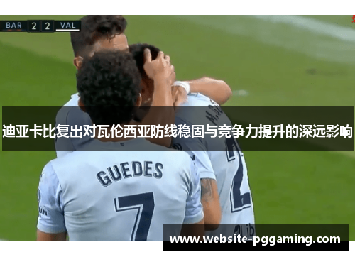 迪亚卡比复出对瓦伦西亚防线稳固与竞争力提升的深远影响