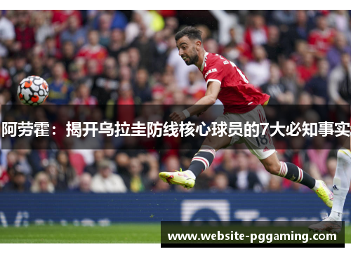 阿劳霍：揭开乌拉圭防线核心球员的7大必知事实