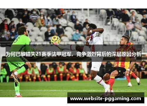 为何巴黎错失21赛季法甲冠军，竞争激烈背后的深层原因分析