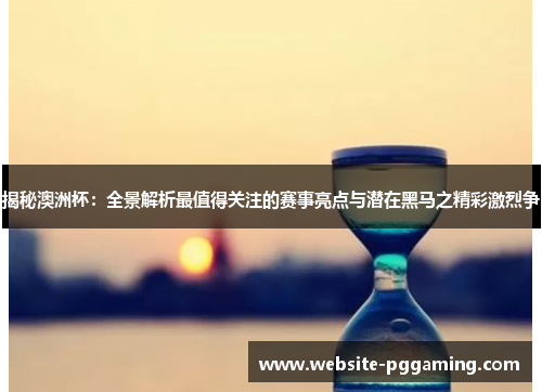 揭秘澳洲杯：全景解析最值得关注的赛事亮点与潜在黑马之精彩激烈争