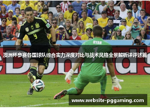 澳洲杯参赛各国球队综合实力深度对比与战术风格全景解析详评述篇