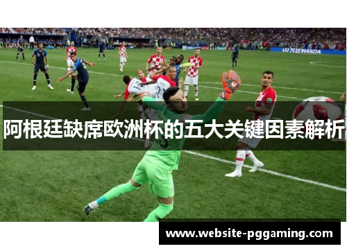阿根廷缺席欧洲杯的五大关键因素解析