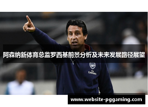 阿森纳新体育总监罗西基前景分析及未来发展路径展望