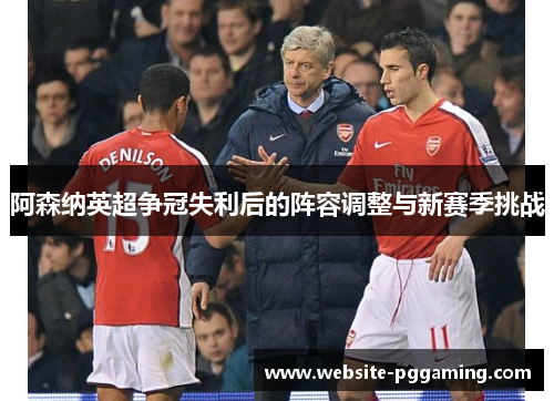阿森纳英超争冠失利后的阵容调整与新赛季挑战