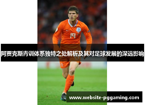 阿贾克斯青训体系独特之处解析及其对足球发展的深远影响 阿贾克斯青训体系独特之处解析及其对足球发展的深远影响