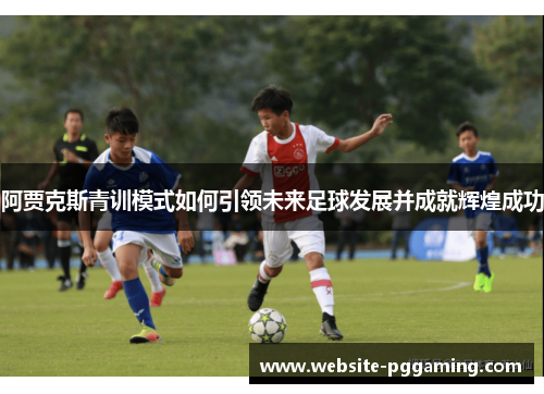阿贾克斯青训模式如何引领未来足球发展并成就辉煌成功
