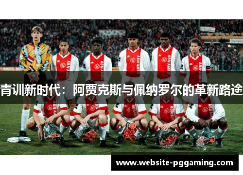 青训新时代:阿贾克斯与佩纳罗尔的革新路途 青训新时代:阿贾克斯与佩纳罗尔的革新路途