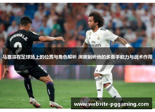 马塞洛在足球场上的位置与角色解析 深度剖析他的多面手能力与战术作用