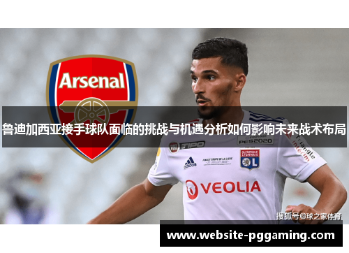 鲁迪加西亚接手球队面临的挑战与机遇分析如何影响未来战术布局