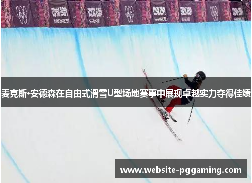 麦克斯·安德森在自由式滑雪U型场地赛事中展现卓越实力夺得佳绩