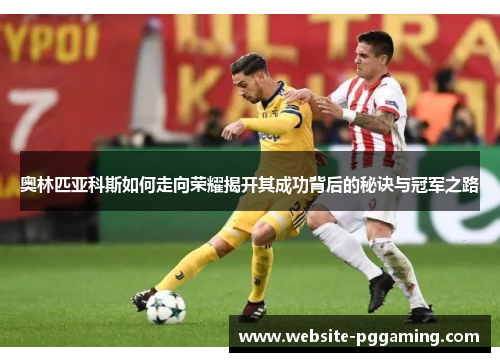 奥林匹亚科斯如何走向荣耀揭开其成功背后的秘诀与冠军之路
